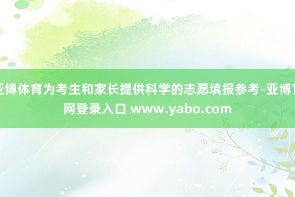 亚博体育为考生和家长提供科学的志愿填报参考-亚博官网登录入口 www.yabo.com
