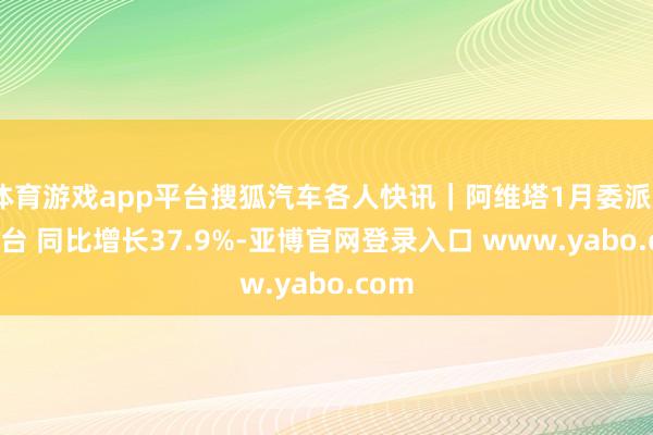 体育游戏app平台搜狐汽车各人快讯｜阿维塔1月委派8826台 同比增长37.9%-亚博官网登录入口 www.yabo.com