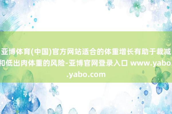 亚博体育(中国)官方网站适合的体重增长有助于裁减早产和低出肉体重的风险-亚博官网登录入口 www.yabo.com