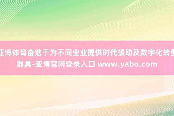亚博体育奋勉于为不同业业提供时代援助及数字化转型器具-亚博官网登录入口 www.yabo.com