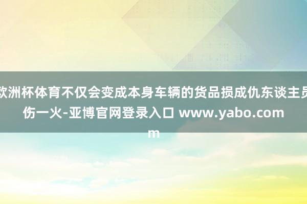 欧洲杯体育不仅会变成本身车辆的货品损成仇东谈主员伤一火-亚博官网登录入口 www.yabo.com