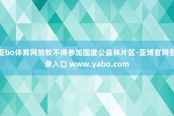 亚bo体育网放牧不得参加国度公益林片区-亚博官网登录入口 www.yabo.com