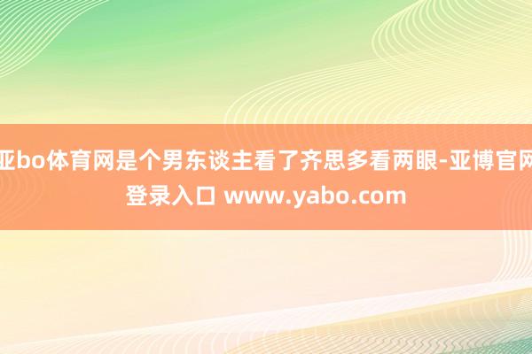 亚bo体育网是个男东谈主看了齐思多看两眼-亚博官网登录入口 www.yabo.com