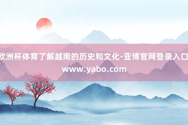 欧洲杯体育了解越南的历史和文化-亚博官网登录入口 www.yabo.com