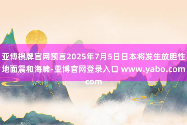亚博棋牌官网预言2025年7月5日日本将发生放胆性地面震和海啸-亚博官网登录入口 www.yabo.com