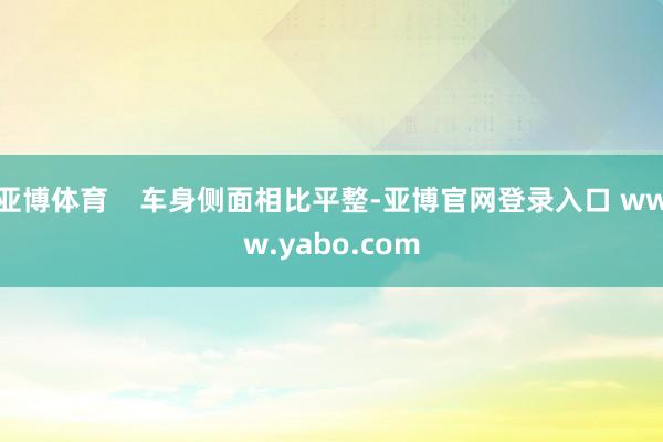 亚博体育    车身侧面相比平整-亚博官网登录入口 www.yabo.com