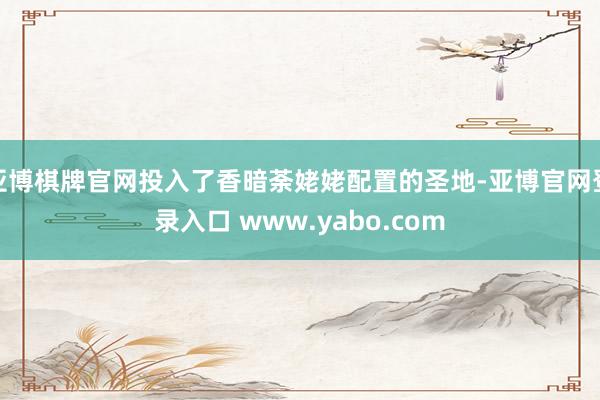 亚博棋牌官网投入了香暗荼姥姥配置的圣地-亚博官网登录入口 www.yabo.com