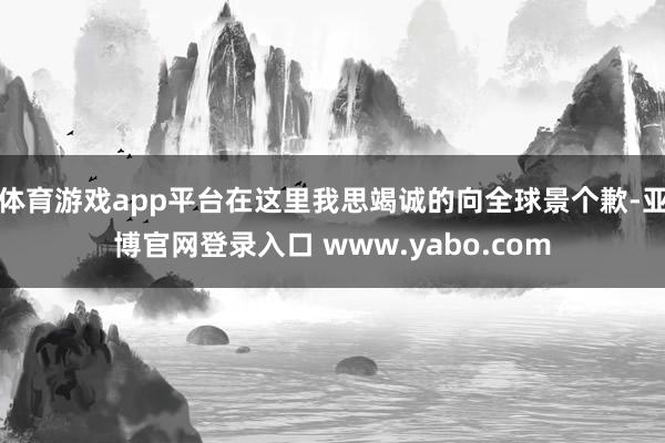 体育游戏app平台在这里我思竭诚的向全球景个歉-亚博官网登录入口 www.yabo.com