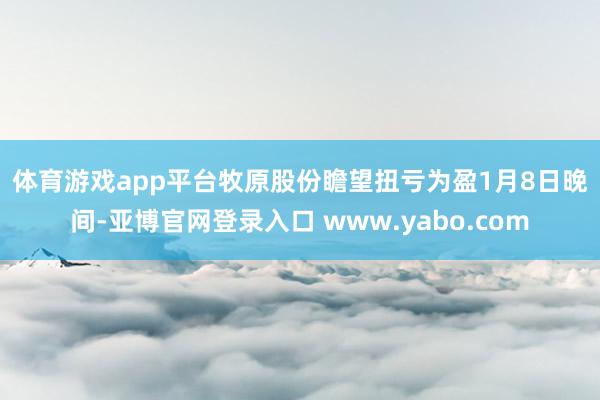 体育游戏app平台　　牧原股份瞻望扭亏为盈　　1月8日晚间-亚博官网登录入口 www.yabo.com