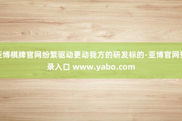 亚博棋牌官网纷繁驱动更动我方的研发标的-亚博官网登录入口 www.yabo.com