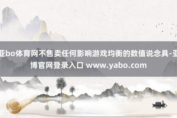 亚bo体育网不售卖任何影响游戏均衡的数值说念具-亚博官网登录入口 www.yabo.com