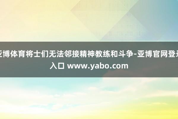 亚博体育将士们无法邻接精神教练和斗争-亚博官网登录入口 www.yabo.com