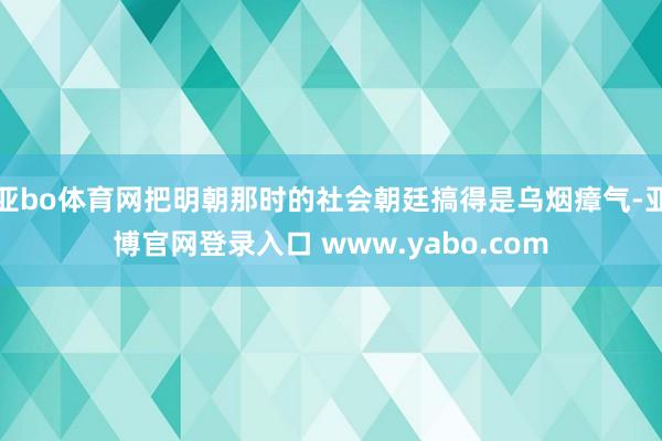 亚bo体育网把明朝那时的社会朝廷搞得是乌烟瘴气-亚博官网登录入口 www.yabo.com