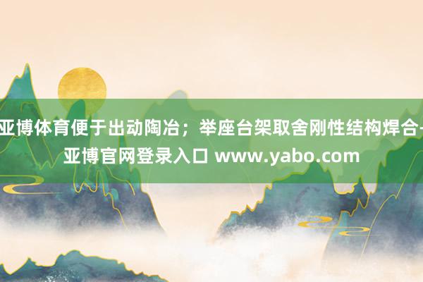 亚博体育便于出动陶冶；举座台架取舍刚性结构焊合-亚博官网登录入口 www.yabo.com