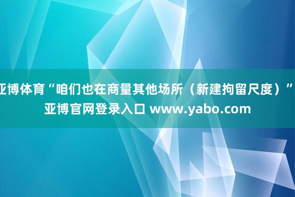亚博体育“咱们也在商量其他场所（新建拘留尺度）”-亚博官网登录入口 www.yabo.com