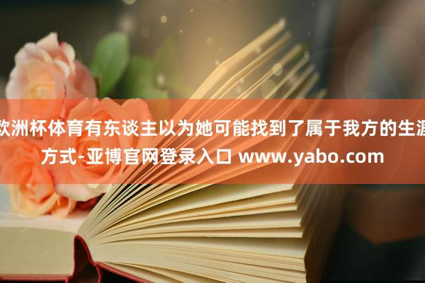 欧洲杯体育有东谈主以为她可能找到了属于我方的生涯方式-亚博官网登录入口 www.yabo.com