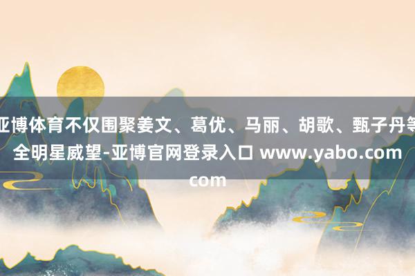 亚博体育不仅围聚姜文、葛优、马丽、胡歌、甄子丹等全明星威望-亚博官网登录入口 www.yabo.com