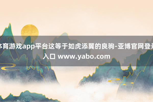 体育游戏app平台这等于如虎添翼的良驹-亚博官网登录入口 www.yabo.com