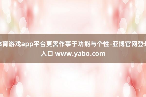 体育游戏app平台更需作事于功能与个性-亚博官网登录入口 www.yabo.com