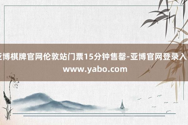亚博棋牌官网伦敦站门票15分钟售罄-亚博官网登录入口 www.yabo.com