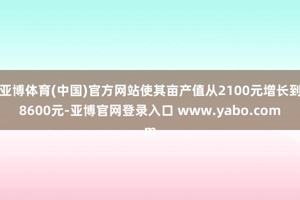 亚博体育(中国)官方网站使其亩产值从2100元增长到8600元-亚博官网登录入口 www.yabo.com