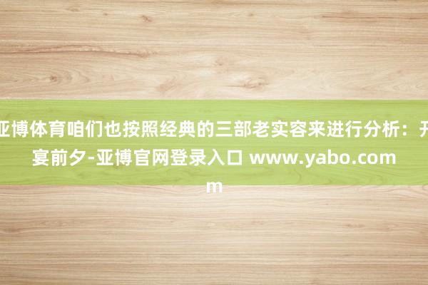 亚博体育咱们也按照经典的三部老实容来进行分析：开宴前夕-亚博官网登录入口 www.yabo.com