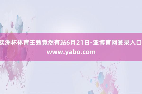 欧洲杯体育王勉竟然有站6月21日-亚博官网登录入口 www.yabo.com
