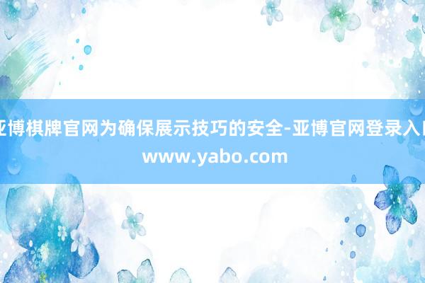 亚博棋牌官网为确保展示技巧的安全-亚博官网登录入口 www.yabo.com
