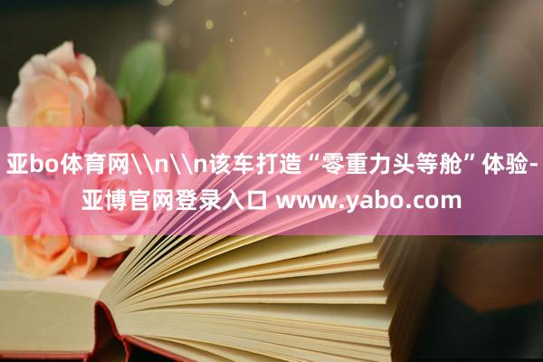亚bo体育网\n\n该车打造“零重力头等舱”体验-亚博官网登录入口 www.yabo.com
