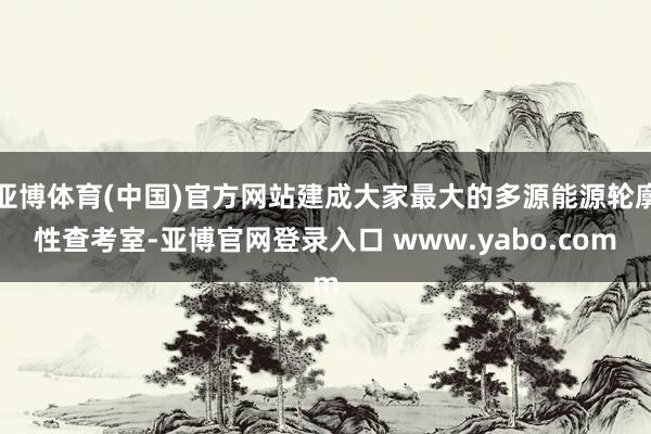亚博体育(中国)官方网站建成大家最大的多源能源轮廓性查考室-亚博官网登录入口 www.yabo.com