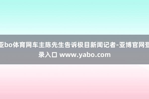 亚bo体育网车主陈先生告诉极目新闻记者-亚博官网登录入口 www.yabo.com