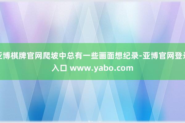 亚博棋牌官网爬坡中总有一些画面想纪录-亚博官网登录入口 www.yabo.com
