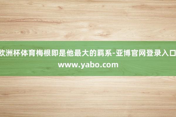 欧洲杯体育梅根即是他最大的羁系-亚博官网登录入口 www.yabo.com