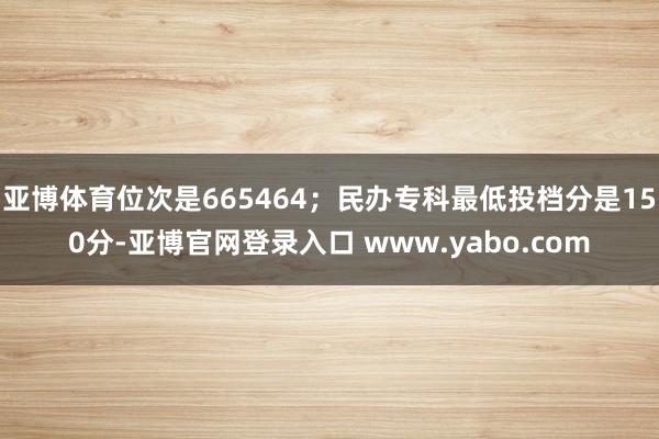 亚博体育位次是665464；民办专科最低投档分是150分-亚博官网登录入口 www.yabo.com