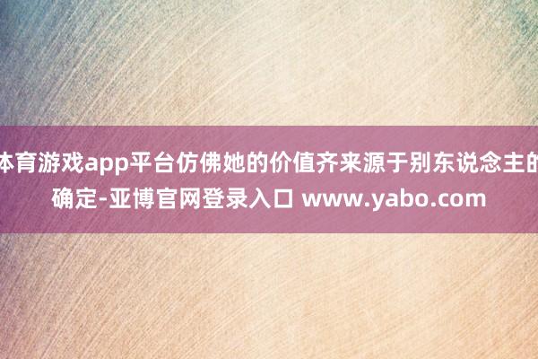 体育游戏app平台仿佛她的价值齐来源于别东说念主的确定-亚博官网登录入口 www.yabo.com
