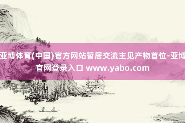 亚博体育(中国)官方网站暂居交流主见产物首位-亚博官网登录入口 www.yabo.com