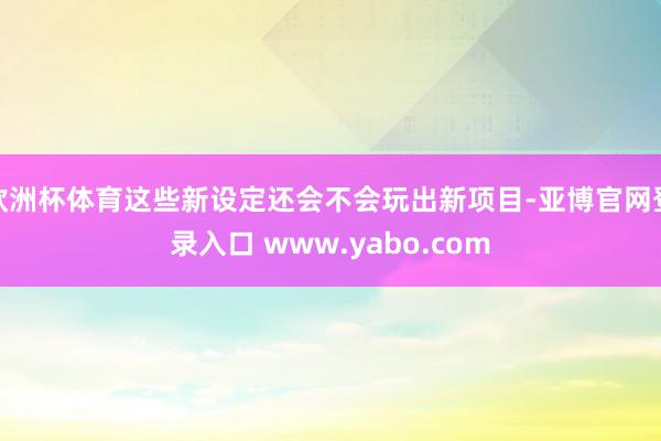 欧洲杯体育这些新设定还会不会玩出新项目-亚博官网登录入口 www.yabo.com