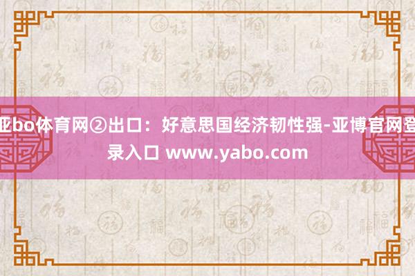 亚bo体育网②出口：好意思国经济韧性强-亚博官网登录入口 www.yabo.com