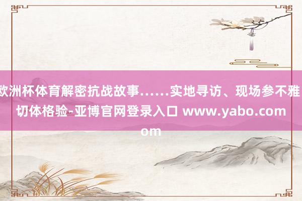 欧洲杯体育解密抗战故事……实地寻访、现场参不雅、切体格验-亚博官网登录入口 www.yabo.com