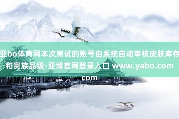 亚bo体育网本次测试的账号由系统自动审核皮肤库存和贵族品级-亚博官网登录入口 www.yabo.com