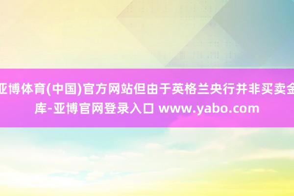 亚博体育(中国)官方网站但由于英格兰央行并非买卖金库-亚博官网登录入口 www.yabo.com