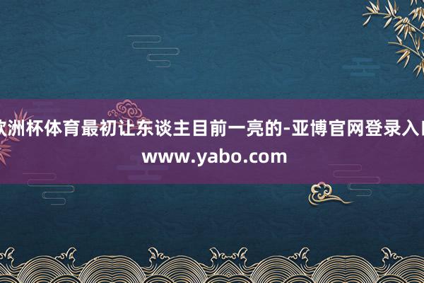 欧洲杯体育最初让东谈主目前一亮的-亚博官网登录入口 www.yabo.com
