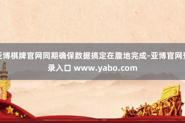 亚博棋牌官网同期确保数据搞定在腹地完成-亚博官网登录入口 www.yabo.com