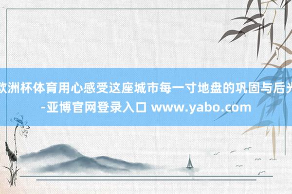 欧洲杯体育用心感受这座城市每一寸地盘的巩固与后光-亚博官网登录入口 www.yabo.com