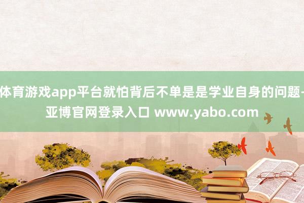 体育游戏app平台就怕背后不单是是学业自身的问题-亚博官网登录入口 www.yabo.com