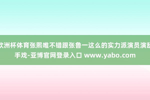 欧洲杯体育张熙唯不错跟张鲁一这么的实力派演员演敌手戏-亚博官网登录入口 www.yabo.com