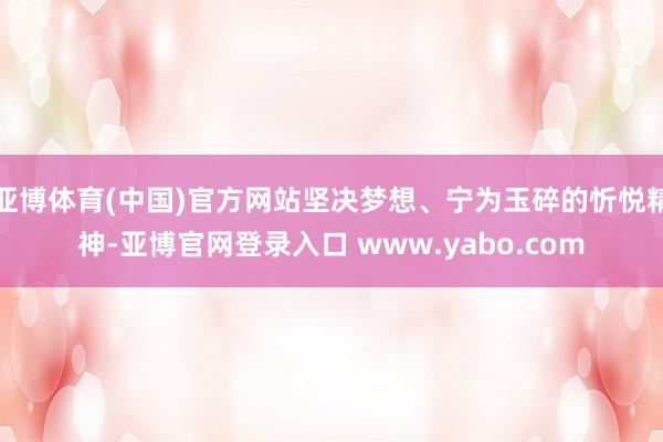 亚博体育(中国)官方网站坚决梦想、宁为玉碎的忻悦精神-亚博官网登录入口 www.yabo.com