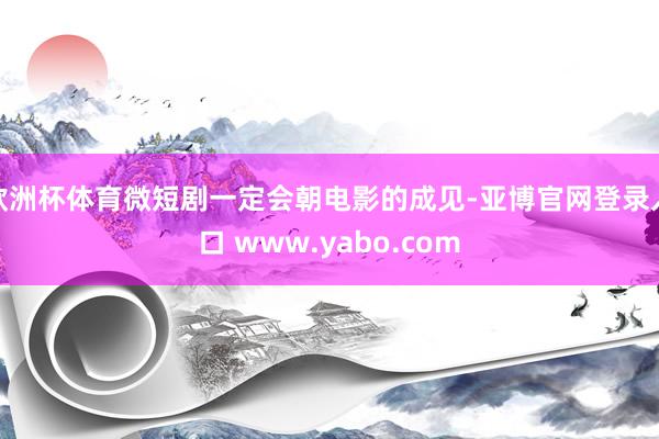 欧洲杯体育微短剧一定会朝电影的成见-亚博官网登录入口 www.yabo.com