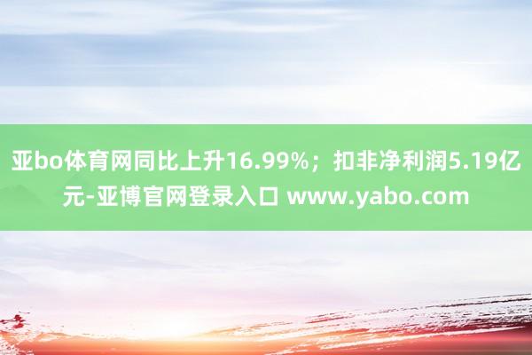 亚bo体育网同比上升16.99%；扣非净利润5.19亿元-亚博官网登录入口 www.yabo.com