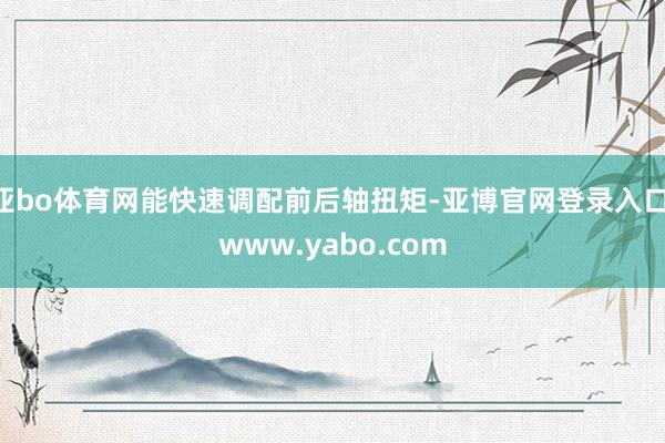 亚bo体育网能快速调配前后轴扭矩-亚博官网登录入口 www.yabo.com